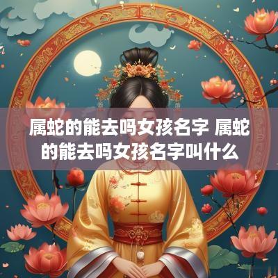 属蛇的能去吗女孩名字 属蛇的能去吗女孩名字叫什么