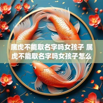 属虎不能取名字吗女孩子 属虎不能取名字吗女孩子怎么取