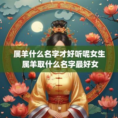 属羊什么名字才好听呢女生 属羊取什么名字最好女
