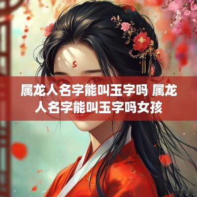属龙人名字能叫玉字吗 属龙人名字能叫玉字吗女孩