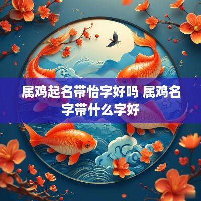 属鸡起名带怡字好吗 属鸡名字带什么字好