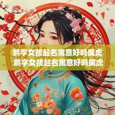 鹏字女孩起名寓意好吗属虎 鹏字女孩起名寓意好吗属虎的