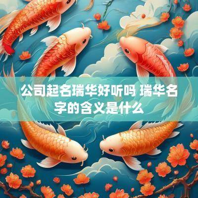 公司起名瑞华好听吗 瑞华名字的含义是什么