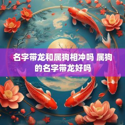 名字带龙和属狗相冲吗 属狗的名字带龙好吗