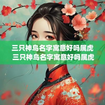 三只神鸟名字寓意好吗属虎 三只神鸟名字寓意好吗属虎女