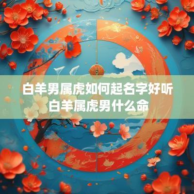 白羊男属虎如何起名字好听 白羊属虎男什么命