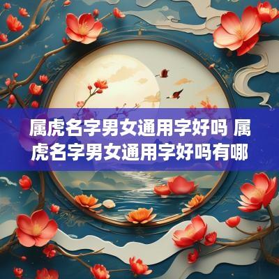 属虎名字男女通用字好吗 属虎名字男女通用字好吗有哪些