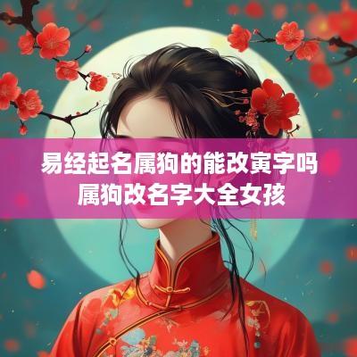 易经起名属狗的能改寅字吗 属狗改名字大全女孩