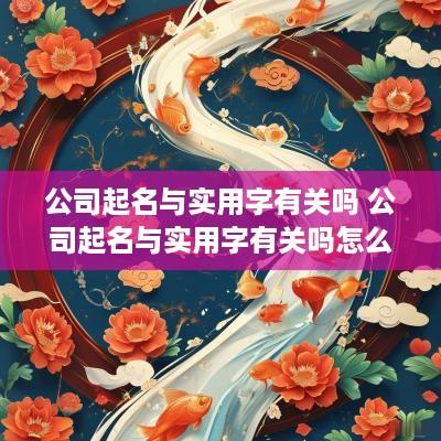 公司起名与实用字有关吗 公司起名与实用字有关吗怎么起