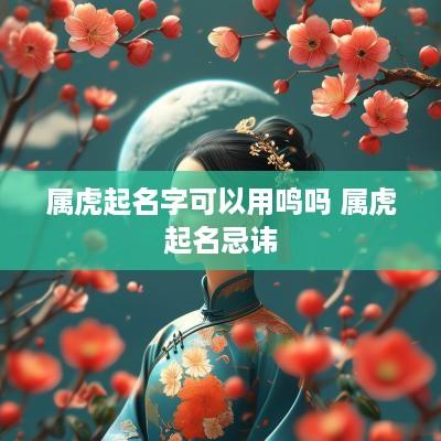 属虎起名字可以用鸣吗 属虎起名忌讳