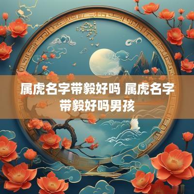 属虎名字带毅好吗 属虎名字带毅好吗男孩