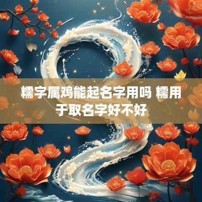 糯字属鸡能起名字用吗 糯用于取名字好不好