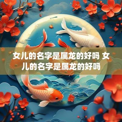 女儿的名字是属龙的好吗 女儿的名字是属龙的好吗