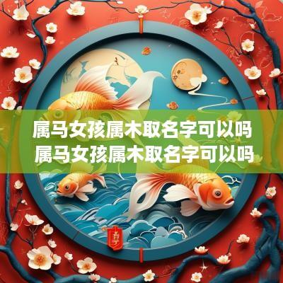 属马女孩属木取名字可以吗 属马女孩属木取名字可以吗怎么取