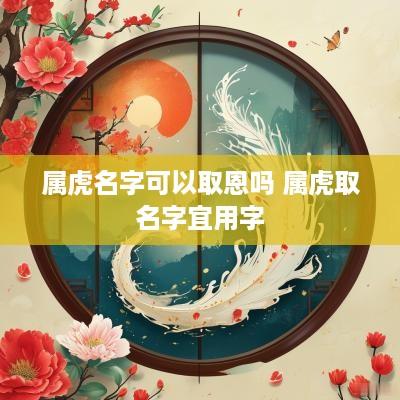 属虎名字可以取恩吗 属虎取名字宜用字
