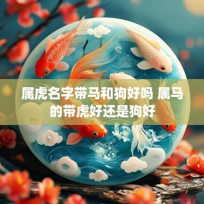 属虎名字带马和狗好吗 属马的带虎好还是狗好