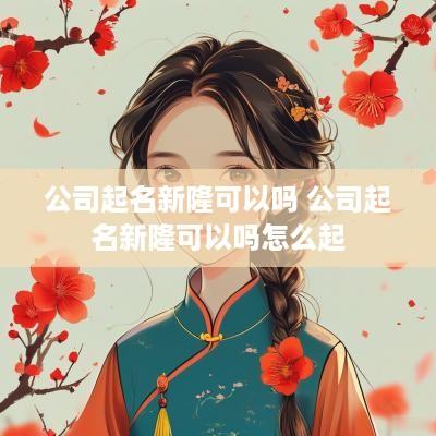 公司起名新隆可以吗 公司起名新隆可以吗怎么起