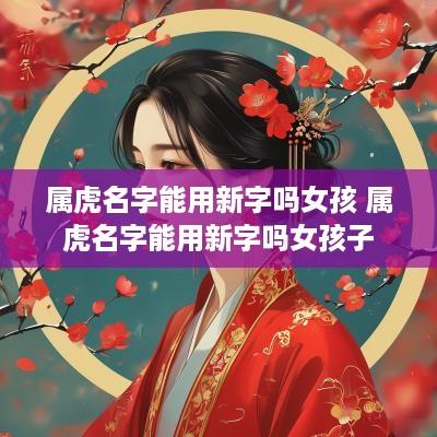 属虎名字能用新字吗女孩 属虎名字能用新字吗女孩子