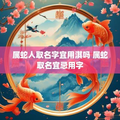 属蛇人取名字宜用淇吗 属蛇取名宜忌用字