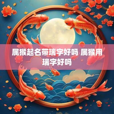 属猴起名带瑞字好吗 属猴用瑞字好吗
