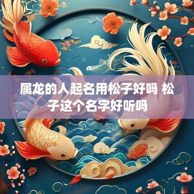 属龙的人起名用松子好吗 松子这个名字好听吗