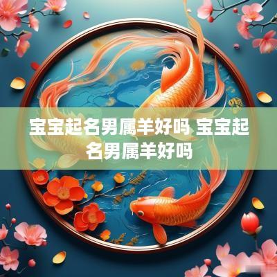 宝宝起名男属羊好吗 宝宝起名男属羊好吗