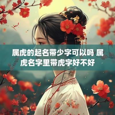 属虎的起名带少字可以吗 属虎名字里带虎字好不好