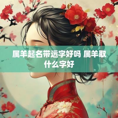 属羊起名带远字好吗 属羊取什么字好