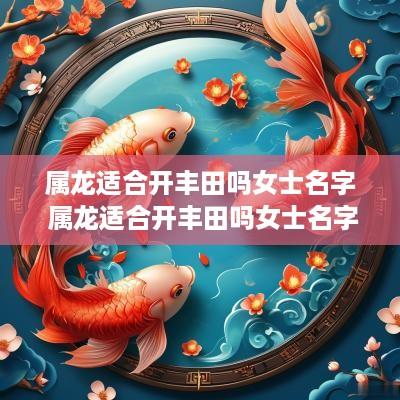 属龙适合开丰田吗女士名字 属龙适合开丰田吗女士名字大全