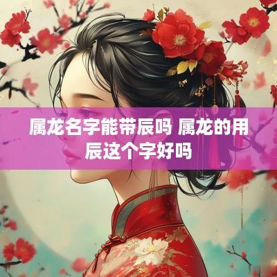 属龙名字能带辰吗 属龙的用辰这个字好吗