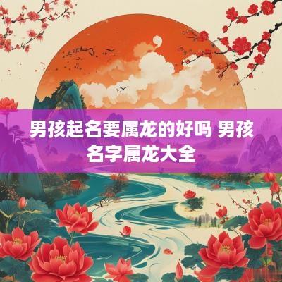 男孩起名要属龙的好吗 男孩名字属龙大全