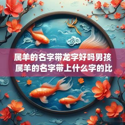 属羊的名字带龙字好吗男孩 属羊的名字带上什么字的比较好