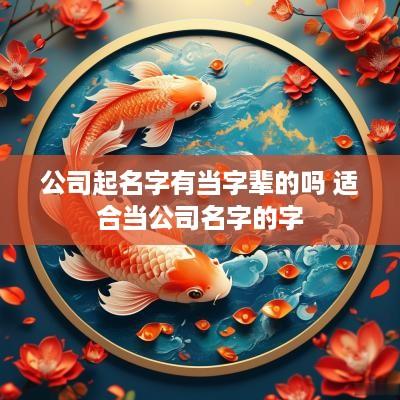 公司起名字有当字辈的吗 适合当公司名字的字