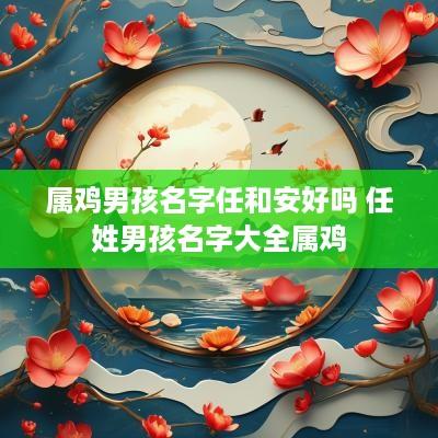 属鸡男孩名字任和安好吗 任姓男孩名字大全属鸡