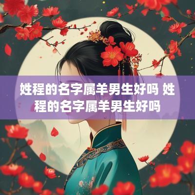 姓程的名字属羊男生好吗 姓程的名字属羊男生好吗