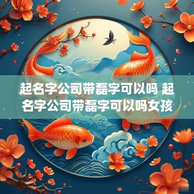 起名字公司带磊字可以吗 起名字公司带磊字可以吗女孩