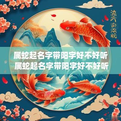 属蛇起名字带阳字好不好听 属蛇起名字带阳字好不好听女孩
