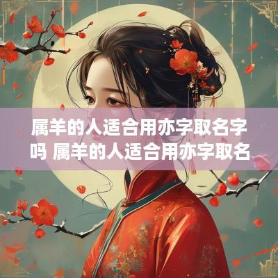 属羊的人适合用亦字取名字吗 属羊的人适合用亦字取名字吗女孩