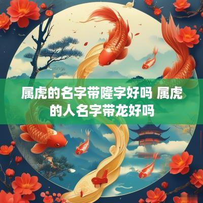 属虎的名字带隆字好吗 属虎的人名字带龙好吗