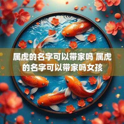 属虎的名字可以带家吗 属虎的名字可以带家吗女孩