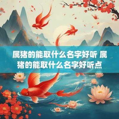 属猪的能取什么名字好听 属猪的能取什么名字好听点