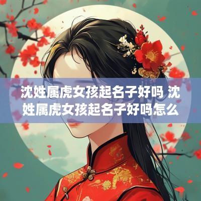 沈姓属虎女孩起名子好吗 沈姓属虎女孩起名子好吗怎么取