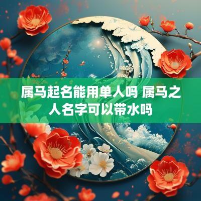 属马起名能用单人吗 属马之人名字可以带水吗