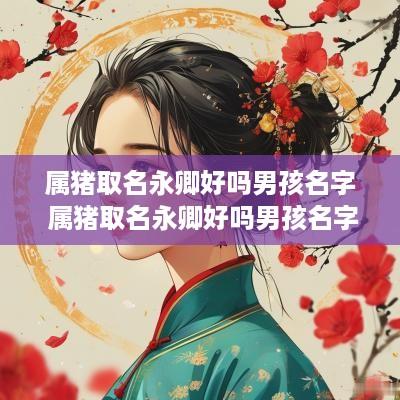 属猪取名永卿好吗男孩名字 属猪取名永卿好吗男孩名字怎么取
