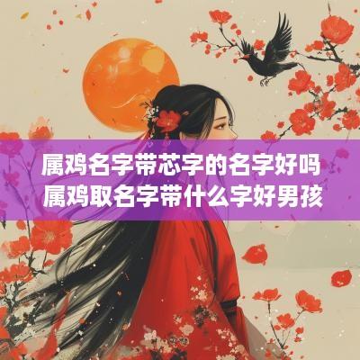 属鸡名字带芯字的名字好吗 属鸡取名字带什么字好男孩