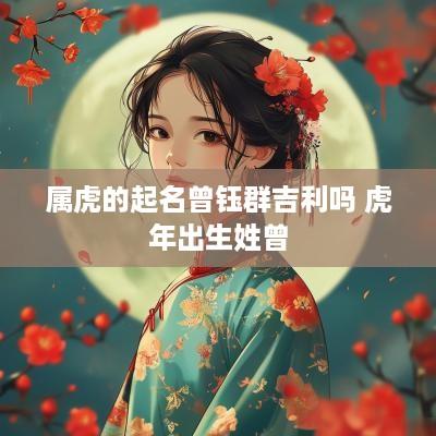 属虎的起名曾钰群吉利吗 蛇年出生姓曾