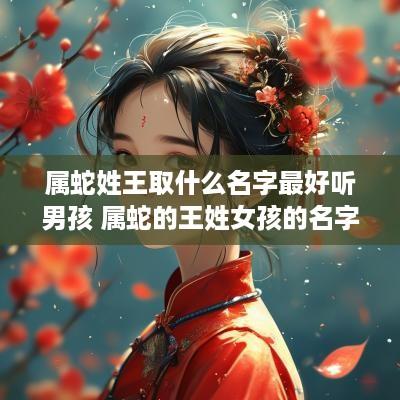 属蛇姓王取什么名字最好听男孩 属蛇的王姓女孩的名字
