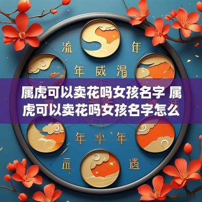 属虎可以卖花吗女孩名字 属虎可以卖花吗女孩名字怎么取
