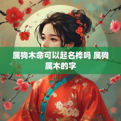 属狗木命可以起名桦吗 属狗属木的字