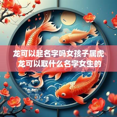 龙可以起名字吗女孩子属虎 龙可以取什么名字女生的